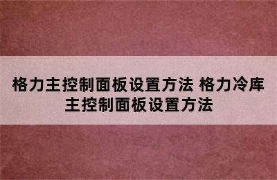 格力主控制面板设置方法 格力冷库主控制面板设置方法